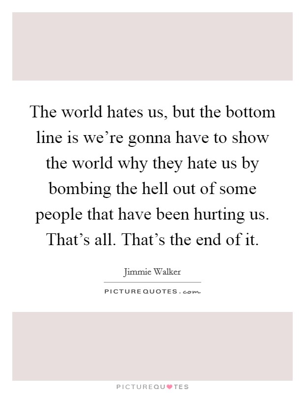 The world hates us, but the bottom line is we're gonna have to show the world why they hate us by bombing the hell out of some people that have been hurting us. That's all. That's the end of it. Picture Quote #1