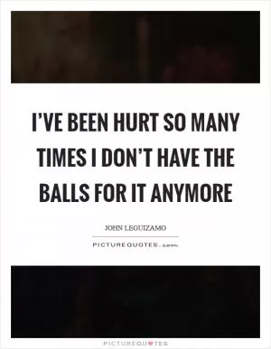 I’ve been hurt so many times I don’t have the balls for it anymore Picture Quote #1