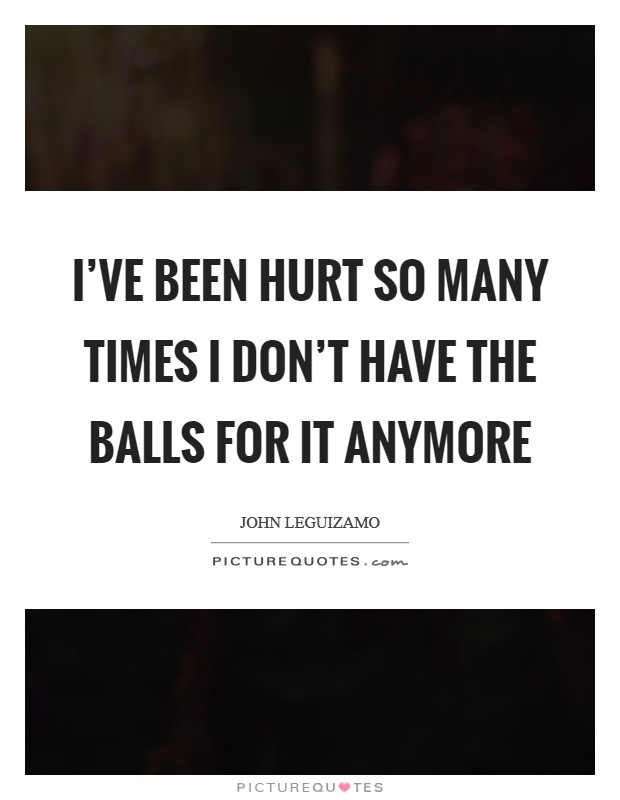I've been hurt so many times I don't have the balls for it anymore Picture Quote #1