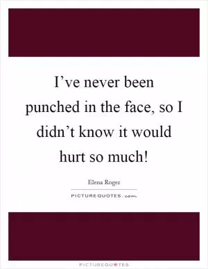 I’ve never been punched in the face, so I didn’t know it would hurt so much! Picture Quote #1