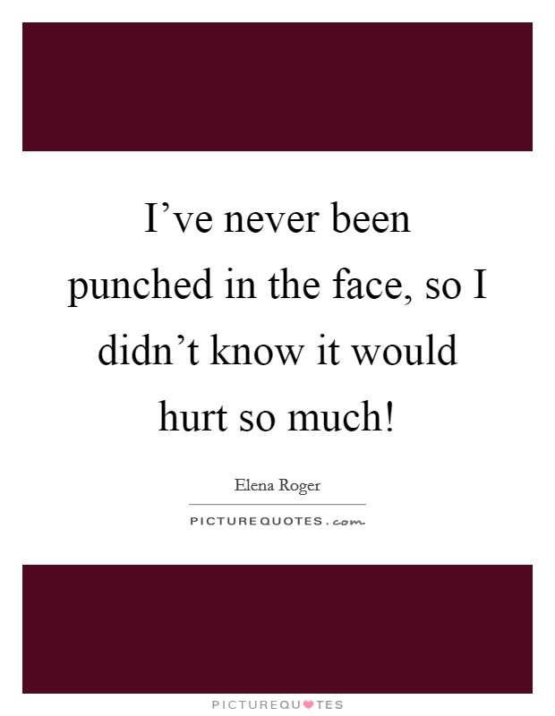 I've never been punched in the face, so I didn't know it would hurt so much! Picture Quote #1