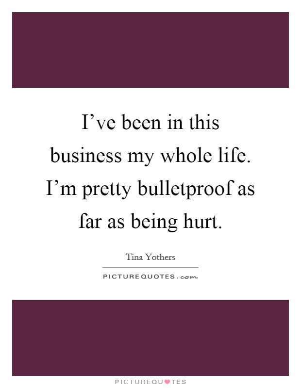 I've been in this business my whole life. I'm pretty bulletproof as far as being hurt. Picture Quote #1