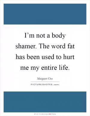 I’m not a body shamer. The word fat has been used to hurt me my entire life Picture Quote #1
