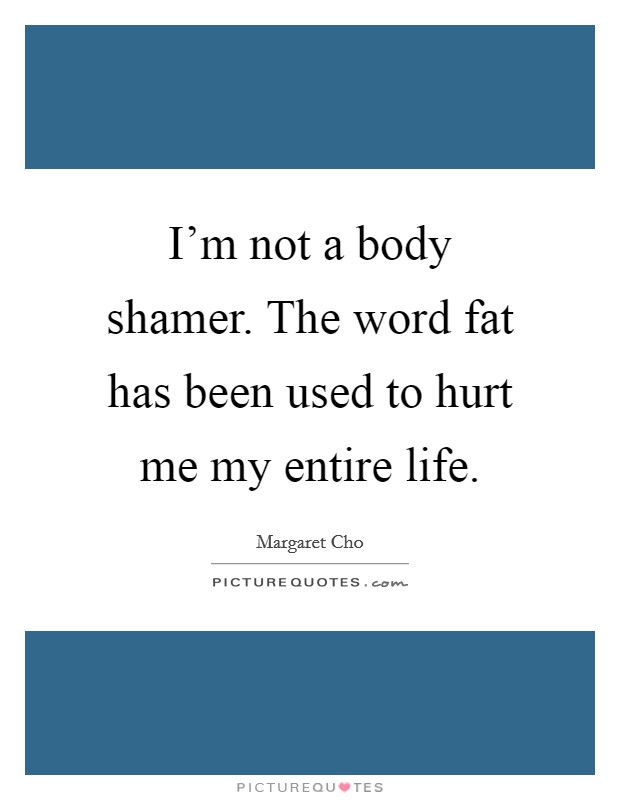I'm not a body shamer. The word fat has been used to hurt me my entire life. Picture Quote #1