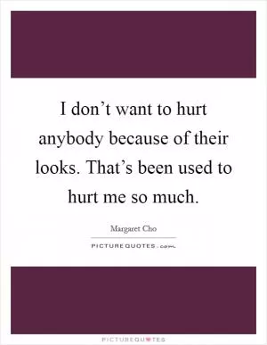 I don’t want to hurt anybody because of their looks. That’s been used to hurt me so much Picture Quote #1