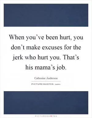 When you’ve been hurt, you don’t make excuses for the jerk who hurt you. That’s his mama’s job Picture Quote #1