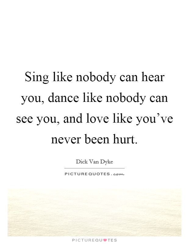 Sing like nobody can hear you, dance like nobody can see you, and love like you've never been hurt. Picture Quote #1