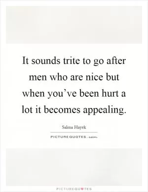 It sounds trite to go after men who are nice but when you’ve been hurt a lot it becomes appealing Picture Quote #1