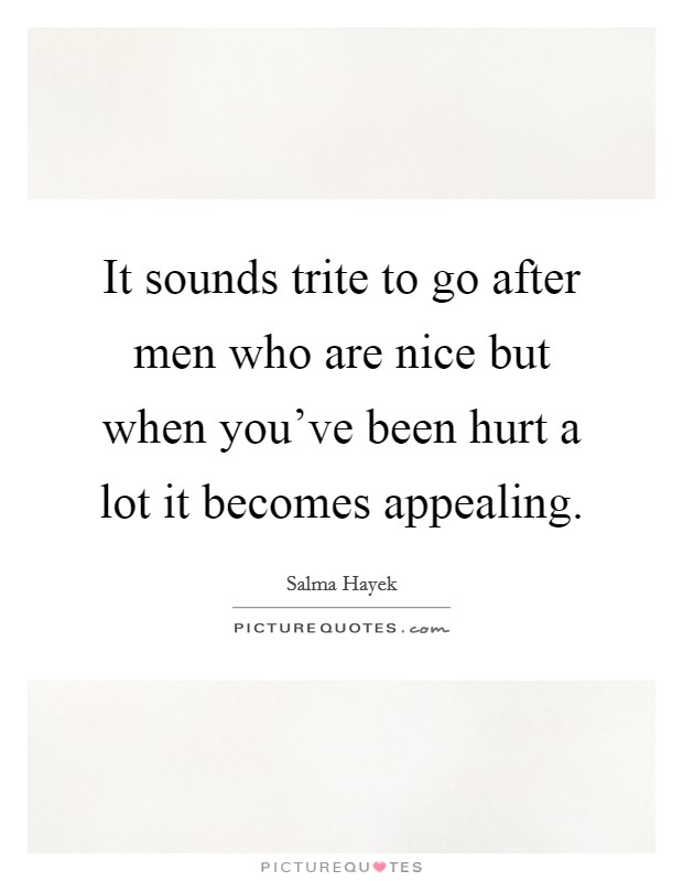 It sounds trite to go after men who are nice but when you've been hurt a lot it becomes appealing. Picture Quote #1
