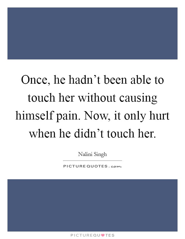 Once, he hadn't been able to touch her without causing himself pain. Now, it only hurt when he didn't touch her. Picture Quote #1