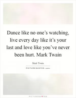 Dance like no one’s watching, live every day like it’s your last and love like you’ve never been hurt. Mark Twain Picture Quote #1