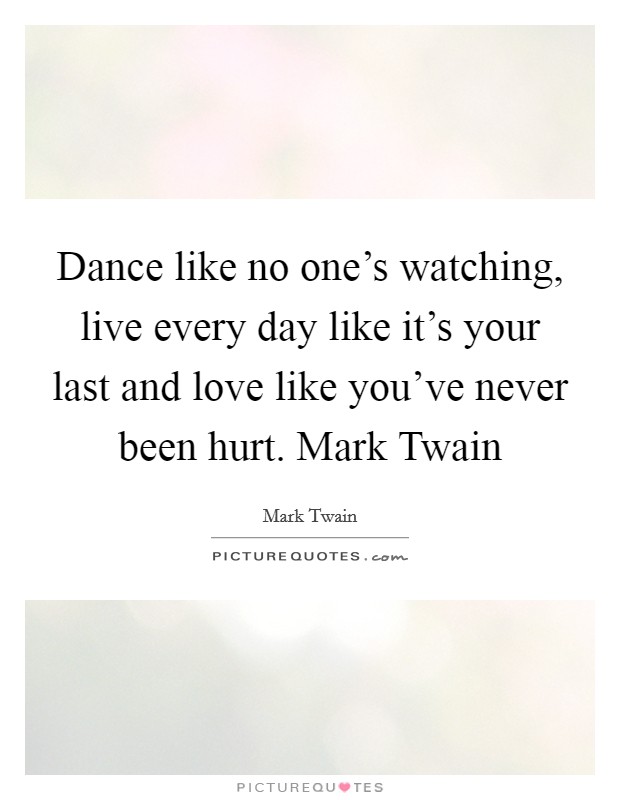 Dance like no one's watching, live every day like it's your last and love like you've never been hurt. Mark Twain Picture Quote #1