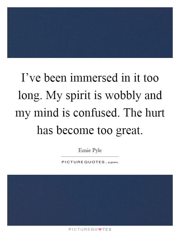I've been immersed in it too long. My spirit is wobbly and my mind is confused. The hurt has become too great. Picture Quote #1