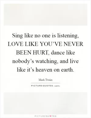 Sing like no one is listening, LOVE LIKE YOU’VE NEVER BEEN HURT, dance like nobody’s watching, and live like it’s heaven on earth Picture Quote #1
