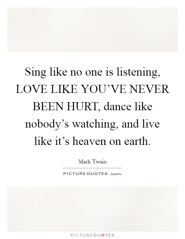 Sing like no one is listening, LOVE LIKE YOU'VE NEVER BEEN HURT, dance like nobody's watching, and live like it's heaven on earth. Picture Quote #1