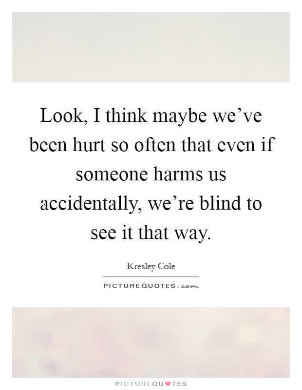 Look, I think maybe we've been hurt so often that even if someone harms us accidentally, we're blind to see it that way. Picture Quote #1