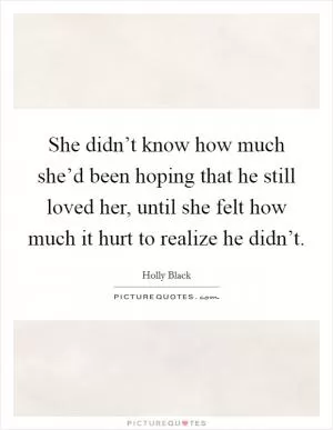 She didn’t know how much she’d been hoping that he still loved her, until she felt how much it hurt to realize he didn’t Picture Quote #1