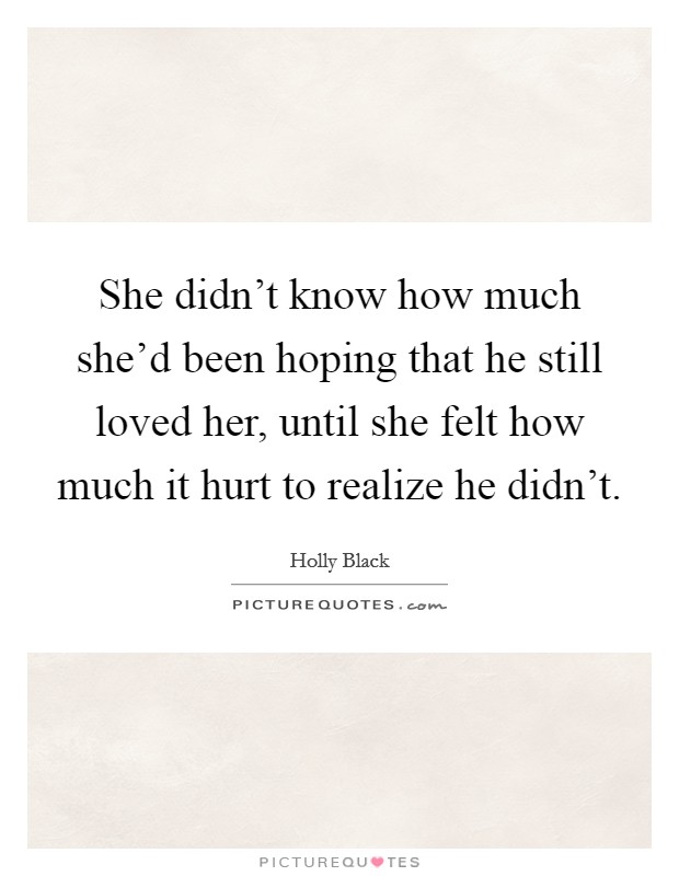 She didn't know how much she'd been hoping that he still loved her, until she felt how much it hurt to realize he didn't. Picture Quote #1