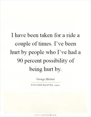 I have been taken for a ride a couple of times. I’ve been hurt by people who I’ve had a 90 percent possibility of being hurt by Picture Quote #1