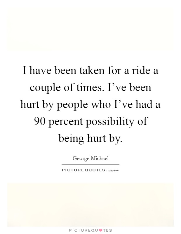 I have been taken for a ride a couple of times. I've been hurt by people who I've had a 90 percent possibility of being hurt by. Picture Quote #1