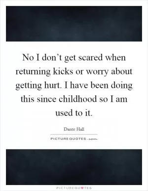 No I don’t get scared when returning kicks or worry about getting hurt. I have been doing this since childhood so I am used to it Picture Quote #1