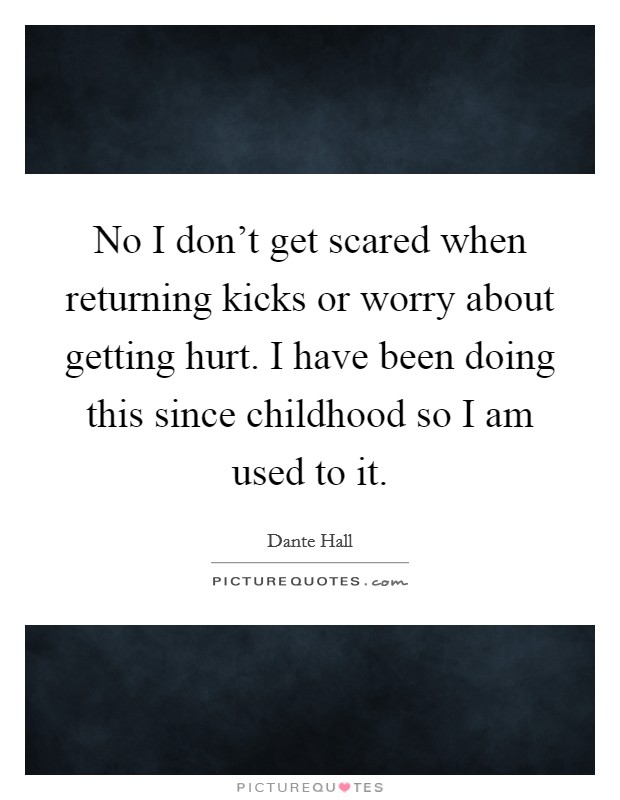 No I don't get scared when returning kicks or worry about getting hurt. I have been doing this since childhood so I am used to it. Picture Quote #1