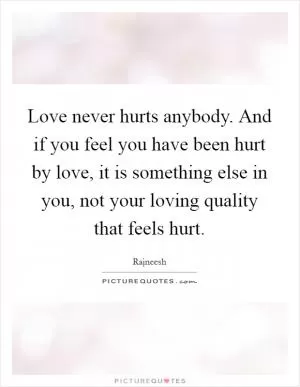 Love never hurts anybody. And if you feel you have been hurt by love, it is something else in you, not your loving quality that feels hurt Picture Quote #1