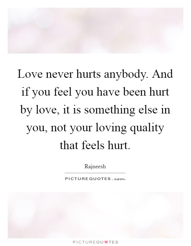 Love never hurts anybody. And if you feel you have been hurt by love, it is something else in you, not your loving quality that feels hurt. Picture Quote #1