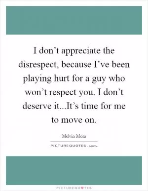 I don’t appreciate the disrespect, because I’ve been playing hurt for a guy who won’t respect you. I don’t deserve it...It’s time for me to move on Picture Quote #1