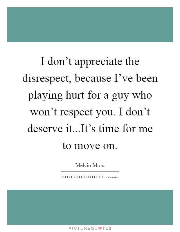 I don't appreciate the disrespect, because I've been playing hurt for a guy who won't respect you. I don't deserve it...It's time for me to move on. Picture Quote #1