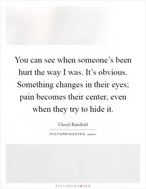 You can see when someone’s been hurt the way I was. It’s obvious. Something changes in their eyes; pain becomes their center, even when they try to hide it Picture Quote #1