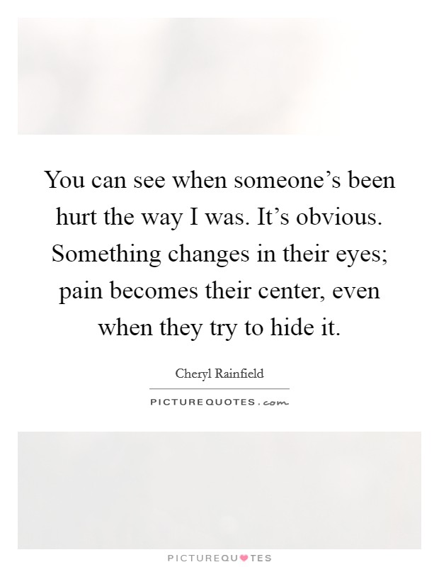 You can see when someone's been hurt the way I was. It's obvious. Something changes in their eyes; pain becomes their center, even when they try to hide it. Picture Quote #1