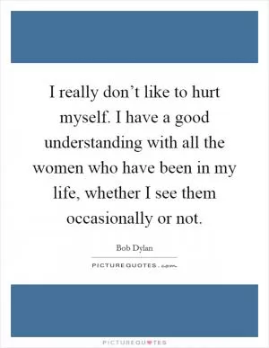 I really don’t like to hurt myself. I have a good understanding with all the women who have been in my life, whether I see them occasionally or not Picture Quote #1