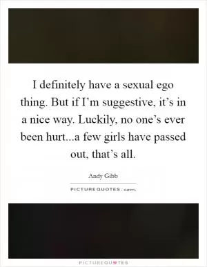 I definitely have a sexual ego thing. But if I’m suggestive, it’s in a nice way. Luckily, no one’s ever been hurt...a few girls have passed out, that’s all Picture Quote #1