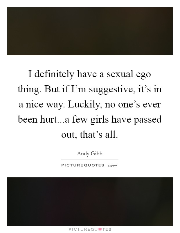 I definitely have a sexual ego thing. But if I'm suggestive, it's in a nice way. Luckily, no one's ever been hurt...a few girls have passed out, that's all. Picture Quote #1