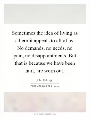 Sometimes the idea of living as a hermit appeals to all of us. No demands, no needs, no pain, no disappointments. But that is because we have been hurt, are worn out Picture Quote #1
