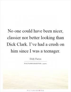 No one could have been nicer, classier nor better looking than Dick Clark. I’ve had a crush on him since I was a teenager Picture Quote #1