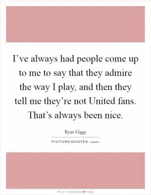 I’ve always had people come up to me to say that they admire the way I play, and then they tell me they’re not United fans. That’s always been nice Picture Quote #1