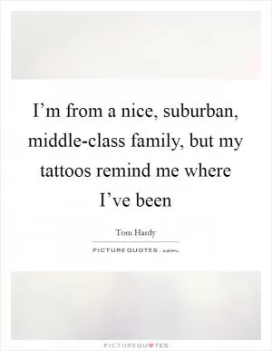 I’m from a nice, suburban, middle-class family, but my tattoos remind me where I’ve been Picture Quote #1