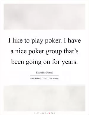 I like to play poker. I have a nice poker group that’s been going on for years Picture Quote #1
