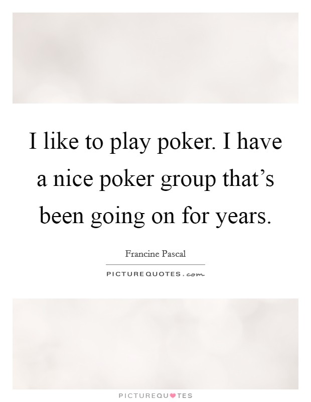 I like to play poker. I have a nice poker group that's been going on for years. Picture Quote #1