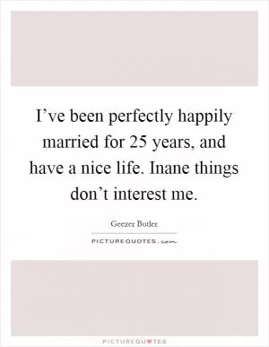 I’ve been perfectly happily married for 25 years, and have a nice life. Inane things don’t interest me Picture Quote #1