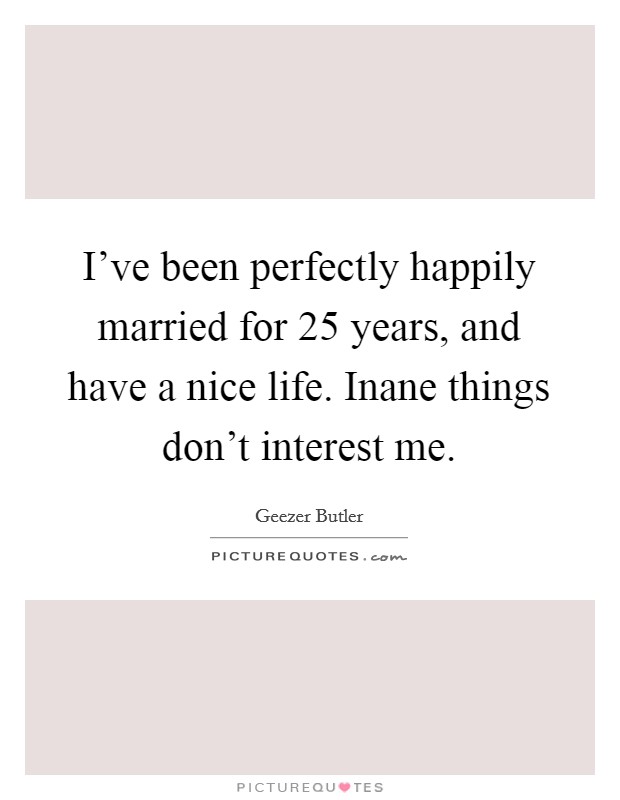 I've been perfectly happily married for 25 years, and have a nice life. Inane things don't interest me. Picture Quote #1