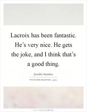 Lacroix has been fantastic. He’s very nice. He gets the joke, and I think that’s a good thing Picture Quote #1