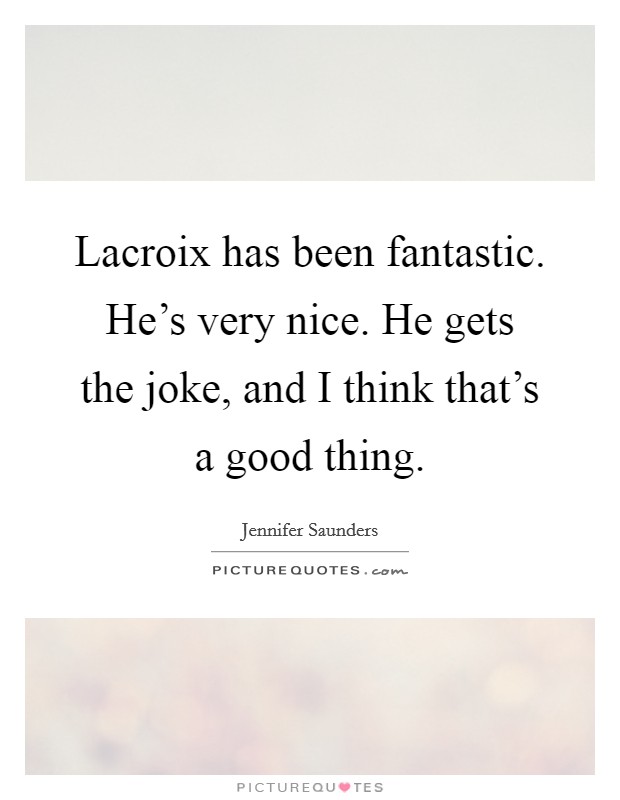 Lacroix has been fantastic. He's very nice. He gets the joke, and I think that's a good thing. Picture Quote #1