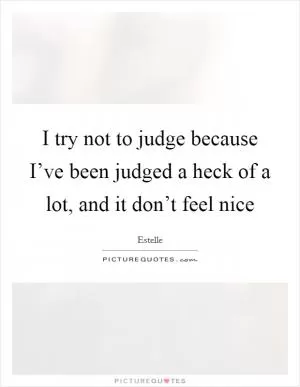 I try not to judge because I’ve been judged a heck of a lot, and it don’t feel nice Picture Quote #1