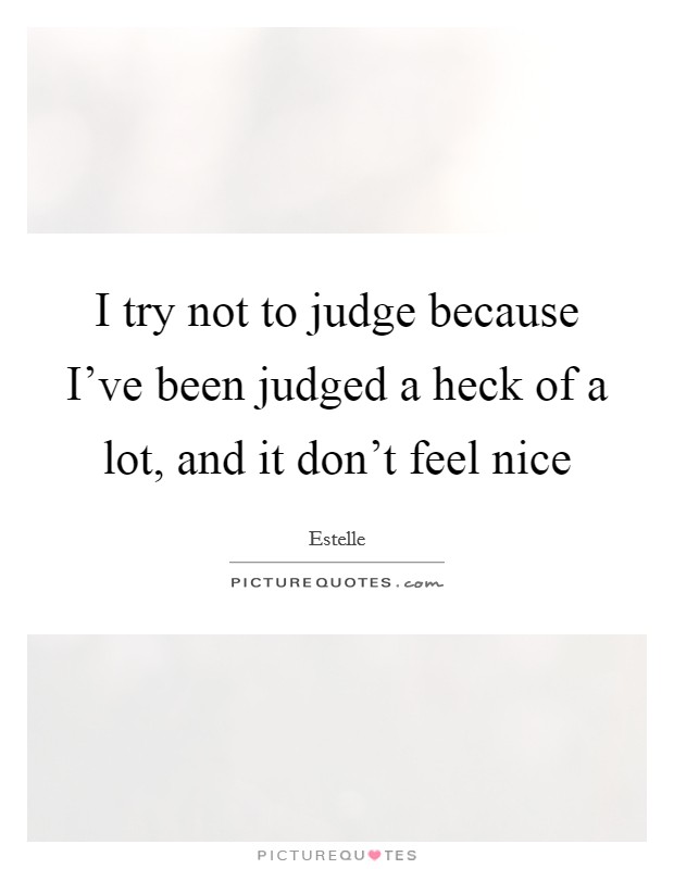 I try not to judge because I've been judged a heck of a lot, and it don't feel nice Picture Quote #1