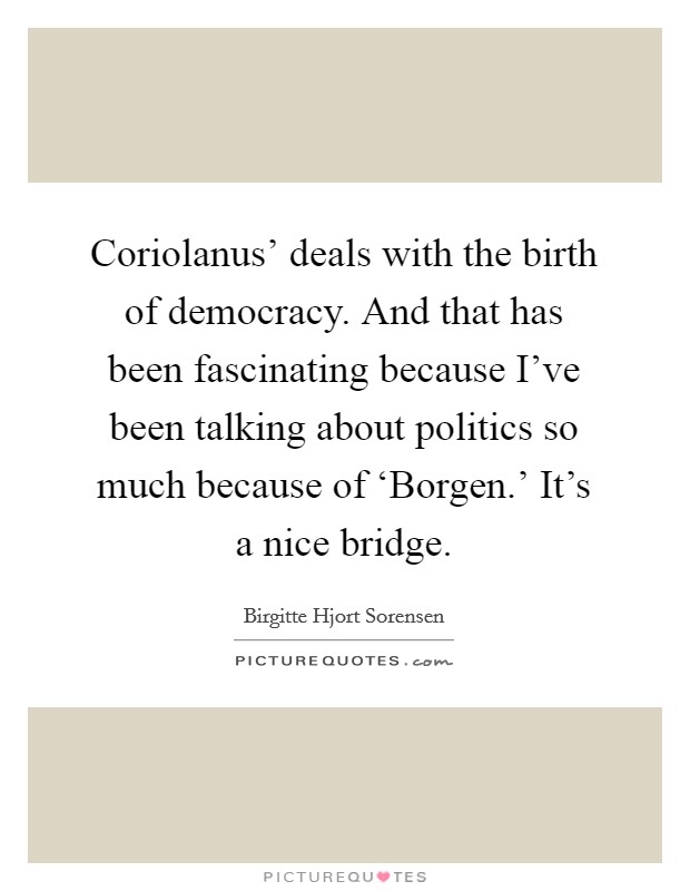 Coriolanus' deals with the birth of democracy. And that has been fascinating because I've been talking about politics so much because of ‘Borgen.' It's a nice bridge. Picture Quote #1