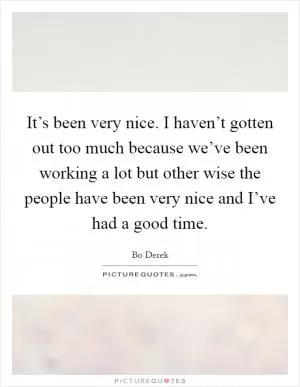 It’s been very nice. I haven’t gotten out too much because we’ve been working a lot but other wise the people have been very nice and I’ve had a good time Picture Quote #1