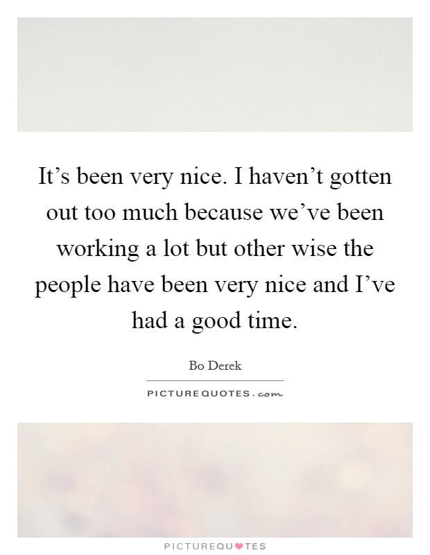 It's been very nice. I haven't gotten out too much because we've been working a lot but other wise the people have been very nice and I've had a good time. Picture Quote #1